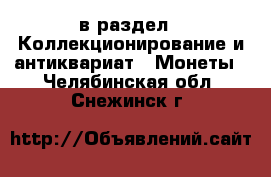  в раздел : Коллекционирование и антиквариат » Монеты . Челябинская обл.,Снежинск г.